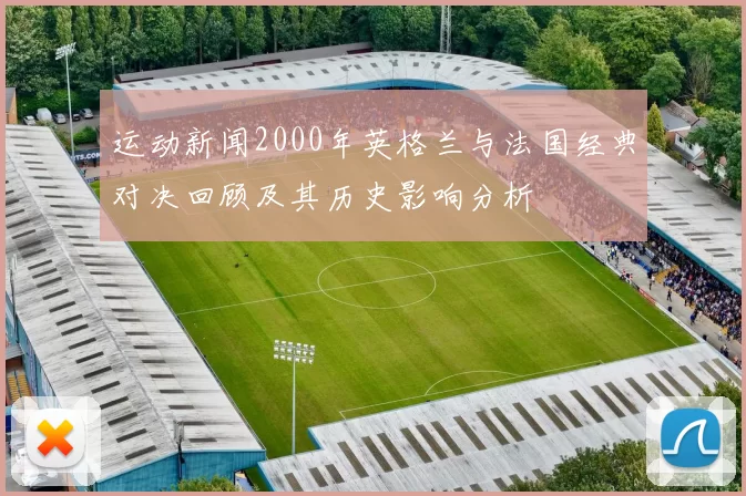 运动新闻2000年英格兰与法国经典对决回顾及其历史影响分析