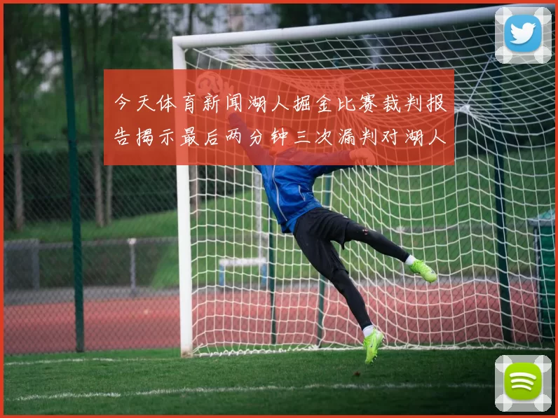 今天体育新闻湖人掘金比赛裁判报告揭示最后两分钟三次漏判对湖人不利