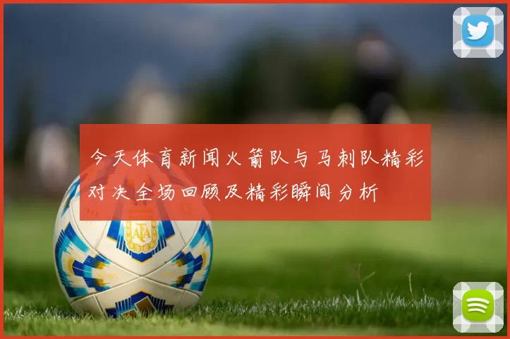 今天体育新闻火箭队与马刺队精彩对决全场回顾及精彩瞬间分析