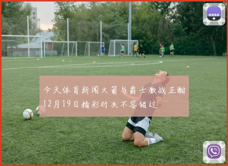 今天体育新闻火箭与爵士激战正酣12月19日精彩对决不容错过