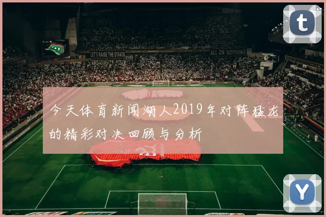 今天体育新闻湖人2019年对阵猛龙的精彩对决回顾与分析